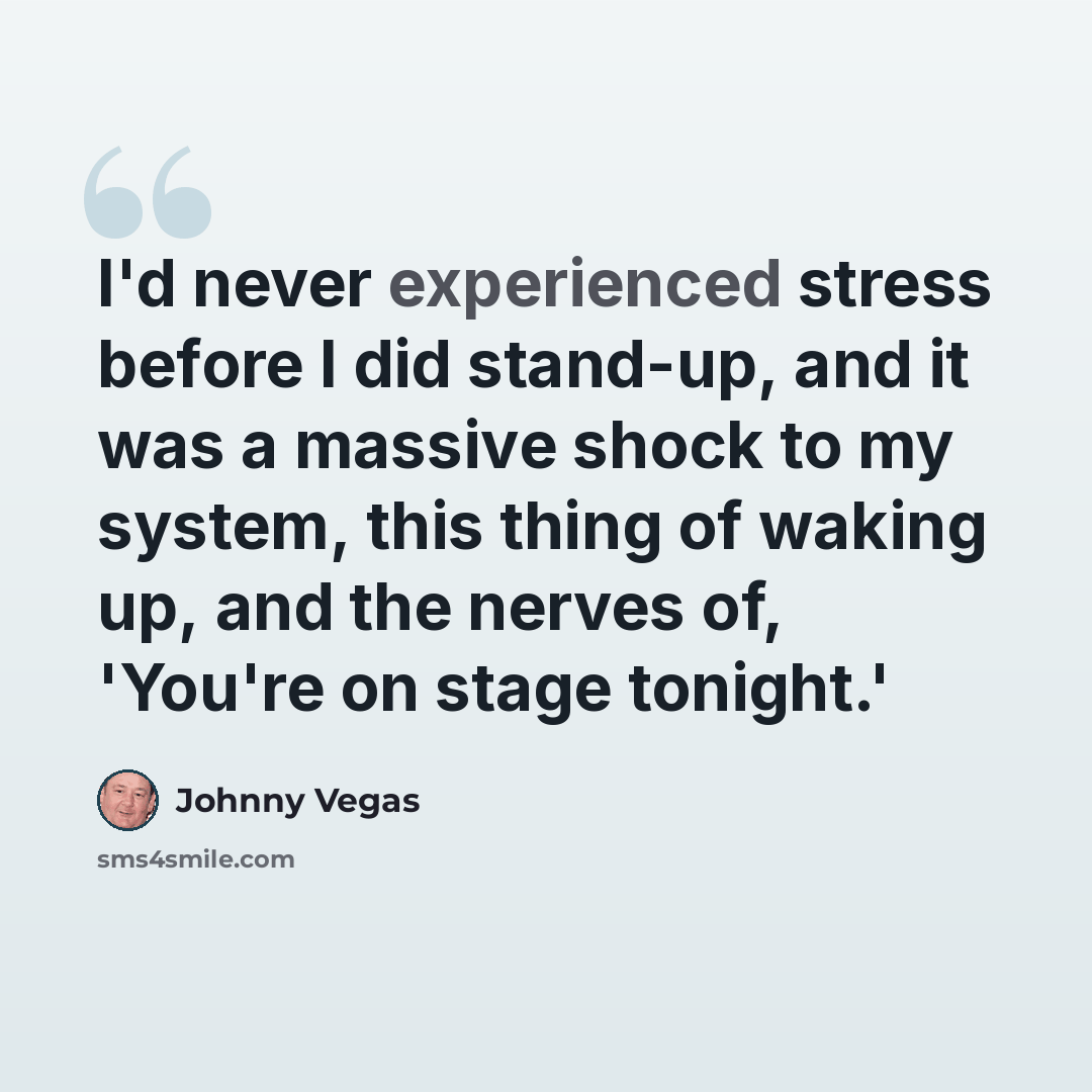 “I'd never experienced stress before I did stand-up, and it was a massive shock to my system, this thing of waking up, and the nerves of, 'You're on stage tonight.'” quote by Johnny Vegas