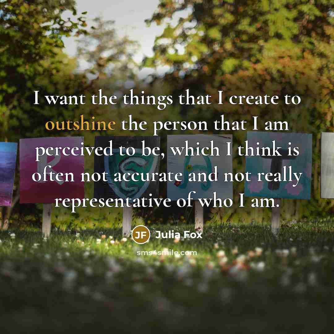 “I want the things that I create to outshine the person that I am perceived to be, which I think is often not accurate and not really representative of who I am.” quote by Julia Fox