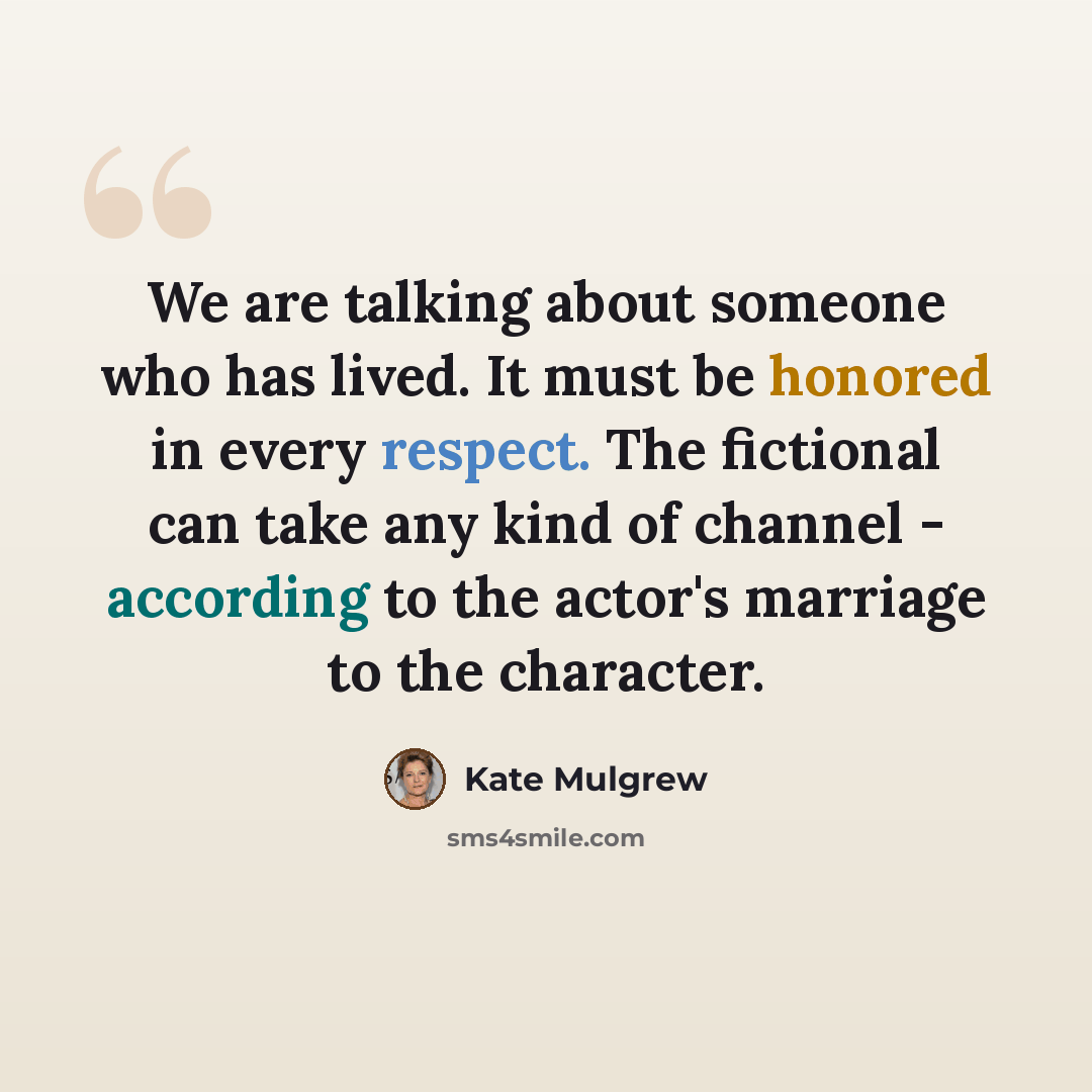 “We are talking about someone who has lived. It must be honored in every respect. The fictional can take any kind of channel - according to the actor's marriage to the character.” quote by Kate Mulgrew