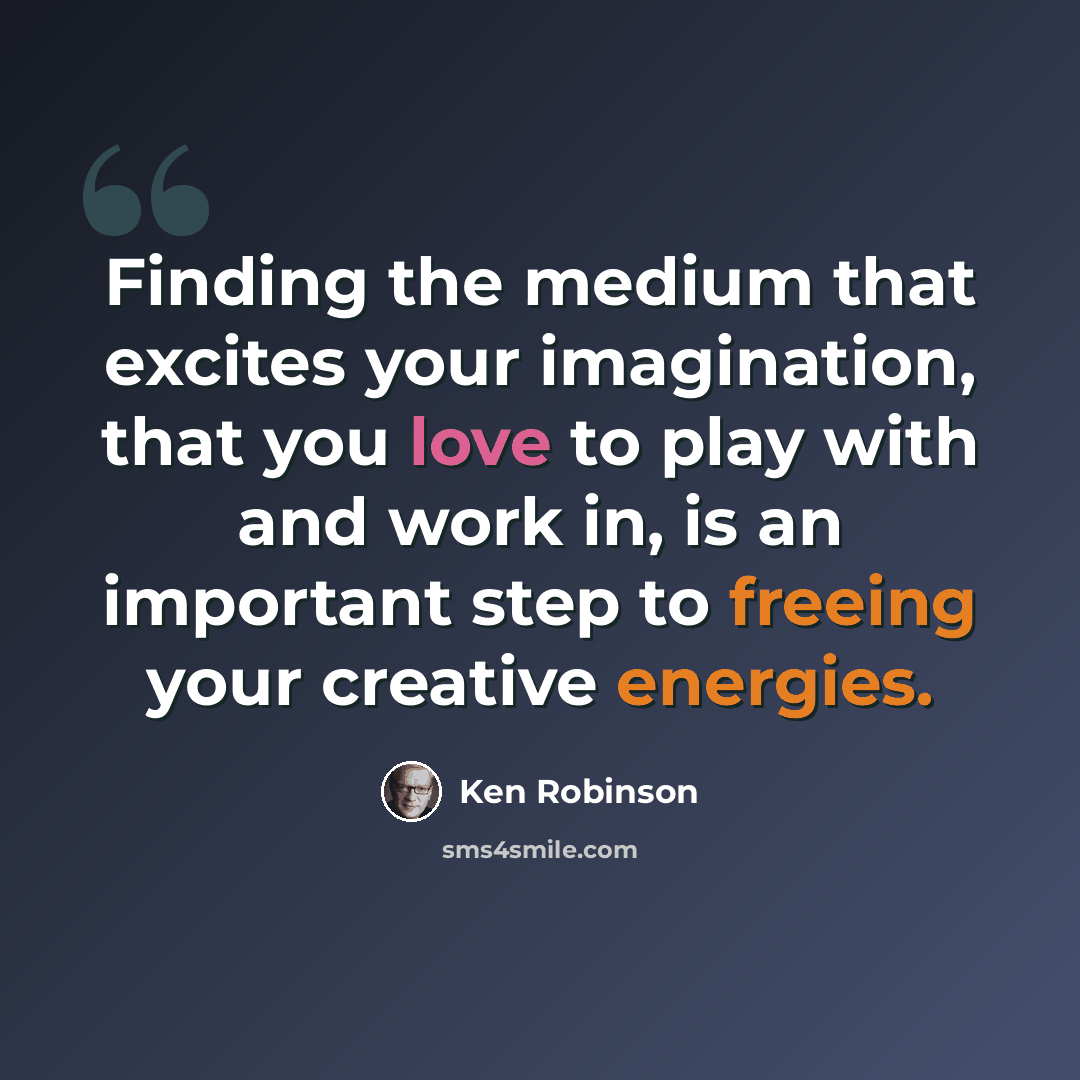 “Finding the medium that excites your imagination, that you love to play with and work in, is an important step to freeing your creative energies.” quote by Ken Robinson