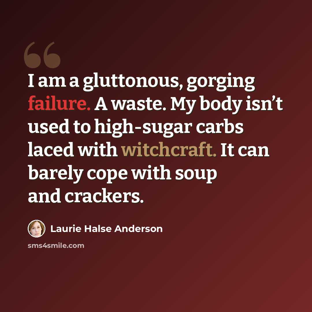 “I am a gluttonous, gorging failure. A waste. My body isn’t used to high-sugar carbs laced with witchcraft. It can barely cope with soup and crackers.” quote by Laurie Halse Anderson