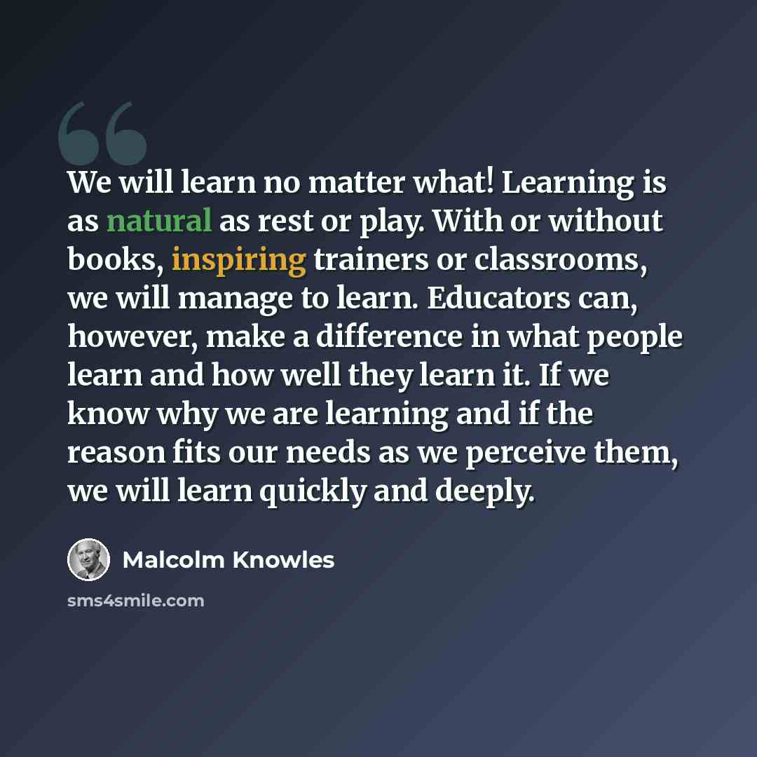 “We will learn no matter what! Learning is as natural as rest or play. With or without books, inspiring trainers or classrooms, we will manage to learn. Educators can, however, make a difference in what people learn and how well they learn it. If we know why we are learning and if the reason fits…” quote by Malcolm Knowles