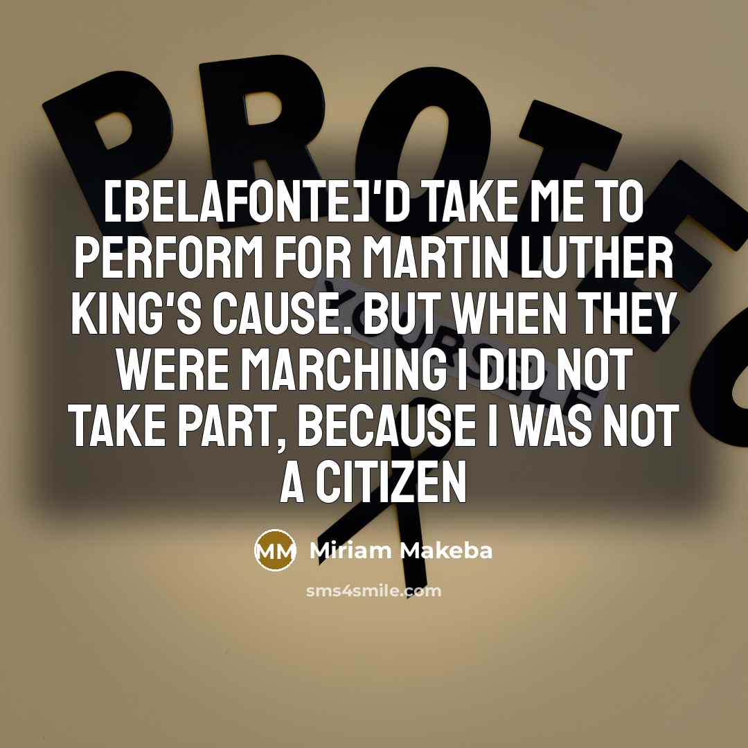 “[Belafonte]'d take me to perform for Martin Luther King's cause. But when they were marching I did not take part, because I was not a citizen” quote by Miriam Makeba