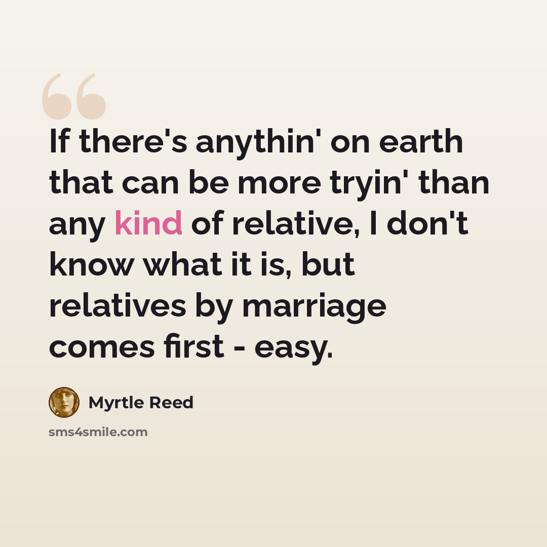 “If there's anythin' on earth that can be more tryin' than any kind of relative, I don't know what it is, but relatives by marriage comes first - easy.” quote by Myrtle Reed