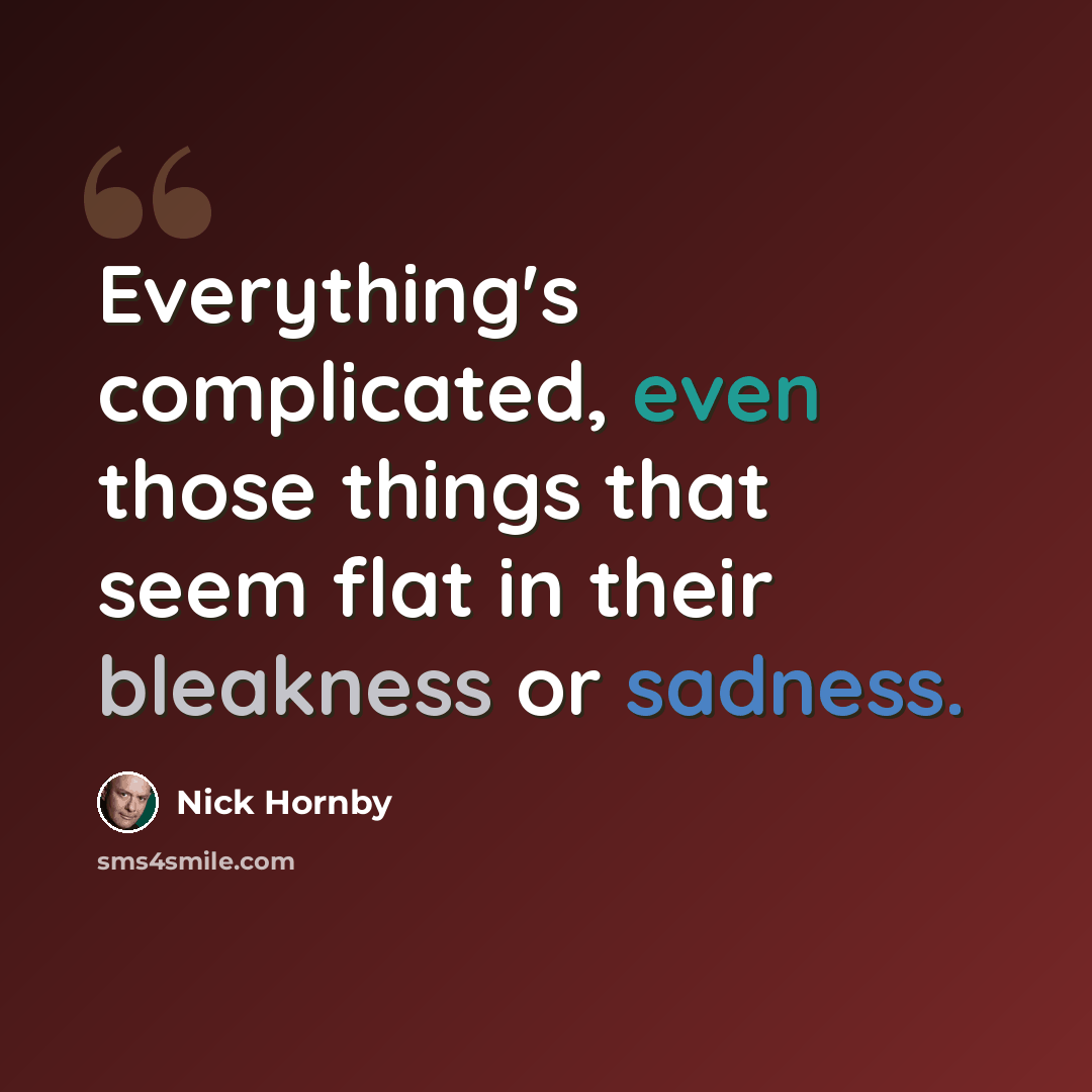 “Everything's complicated, even those things that seem flat in their bleakness or sadness.” quote by Nick Hornby