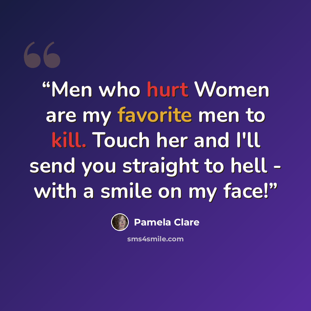 “Men who hurt Women are my favorite men to kill. Touch her and I'll send you straight to hell - with a smile on my face!” quote by Pamela Clare