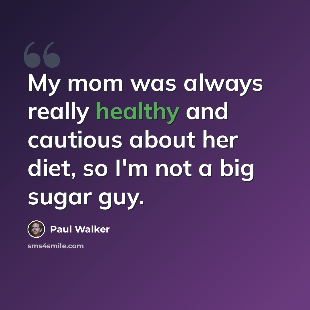 “My mom was always really healthy and cautious about her diet, so I'm not a big sugar guy.” quote by Paul Walker