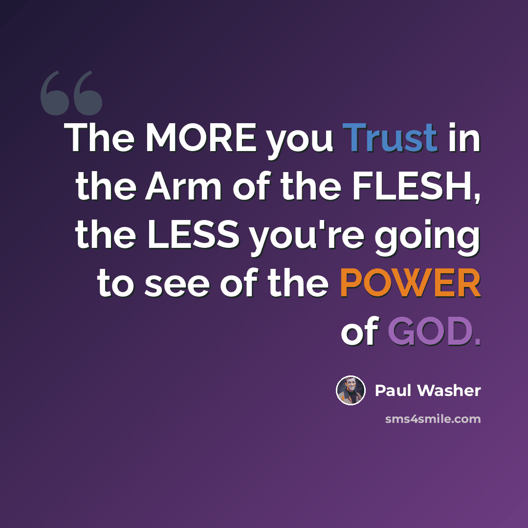“The MORE you Trust in the Arm of the FLESH, the LESS you're going to see of the POWER of GOD.” quote by Paul Washer