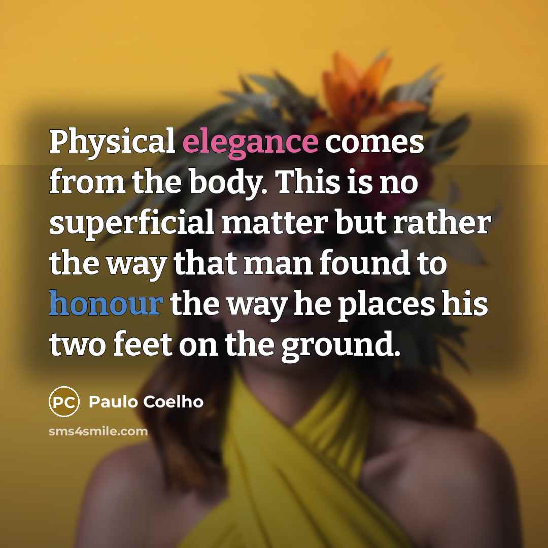 “Physical elegance comes from the body. This is no superficial matter but rather the way that man found to honour the way he places his two feet on the ground.” quote by Paulo Coelho