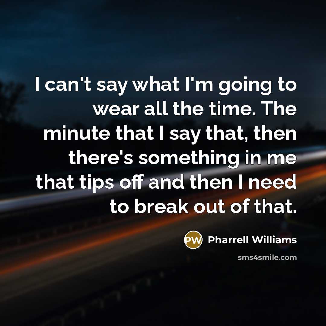 “I can't say what I'm going to wear all the time. The minute that I say that, then there's something in me that tips off and then I need to break out of that.” quote by Pharrell Williams