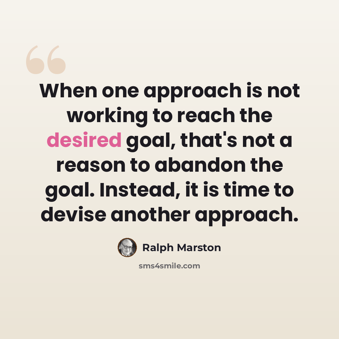 “When one approach is not working to reach the desired goal, that's not a reason to abandon the goal. Instead, it is time to devise another approach.” quote by Ralph Marston