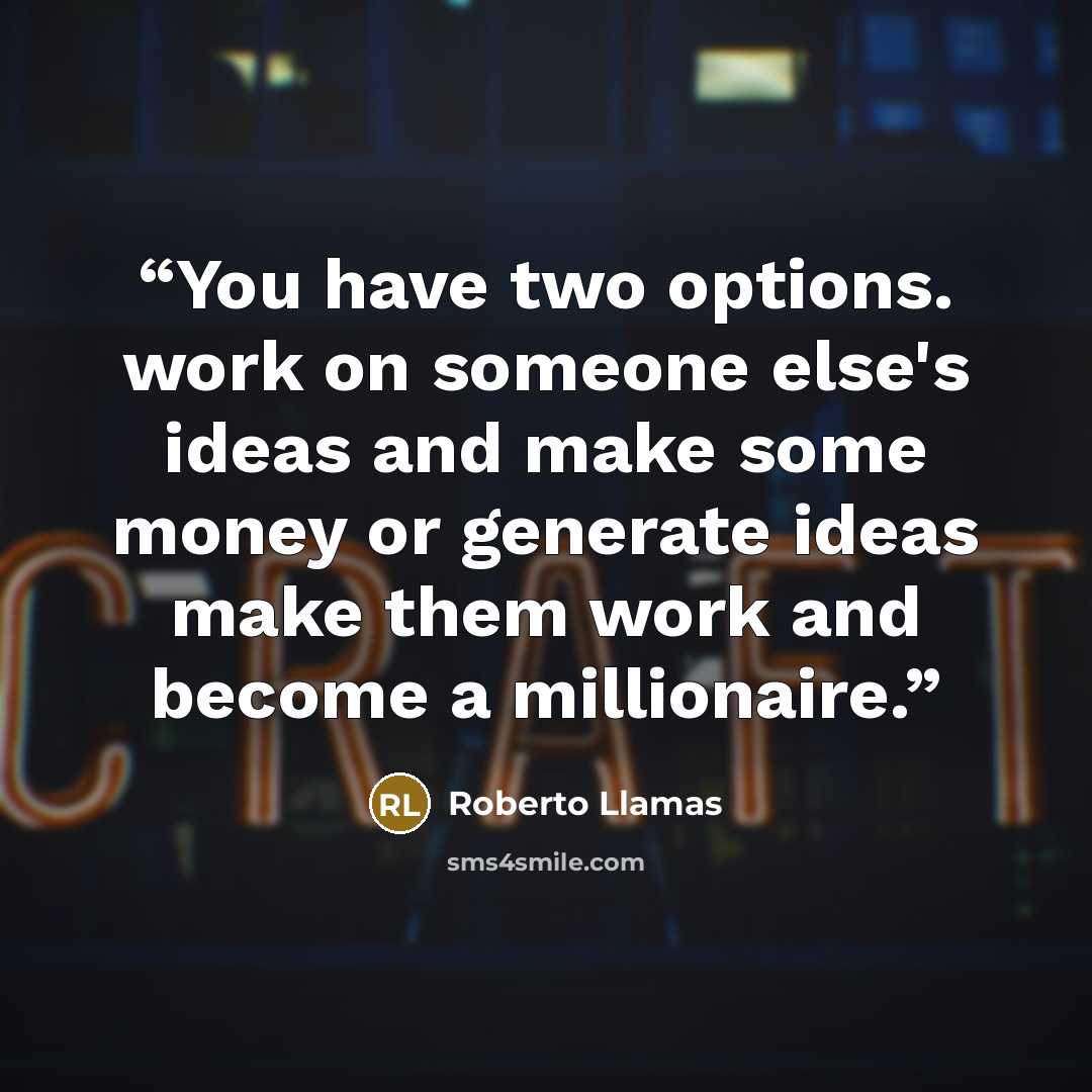 “You have two options. work on someone else's ideas and make some money or generate ideas make them work and become a millionaire.” quote by Roberto Llamas