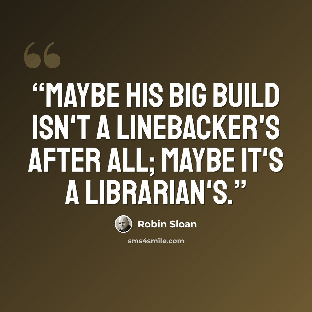 “Maybe his big build isn't a linebacker's after all; maybe it's a librarian's.” quote by Robin Sloan