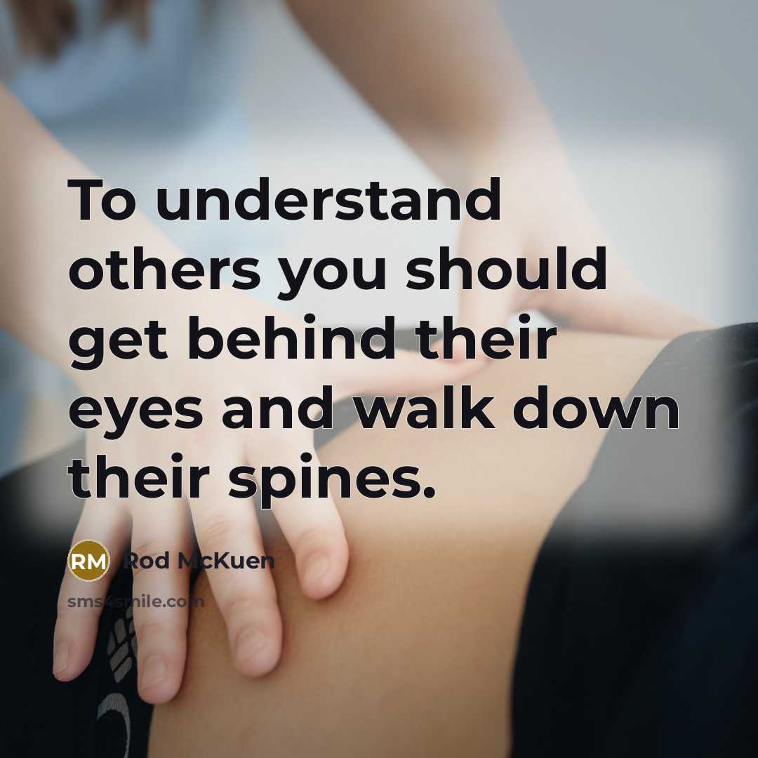 “To understand others you should get behind their eyes and walk down their spines.” quote by Rod McKuen