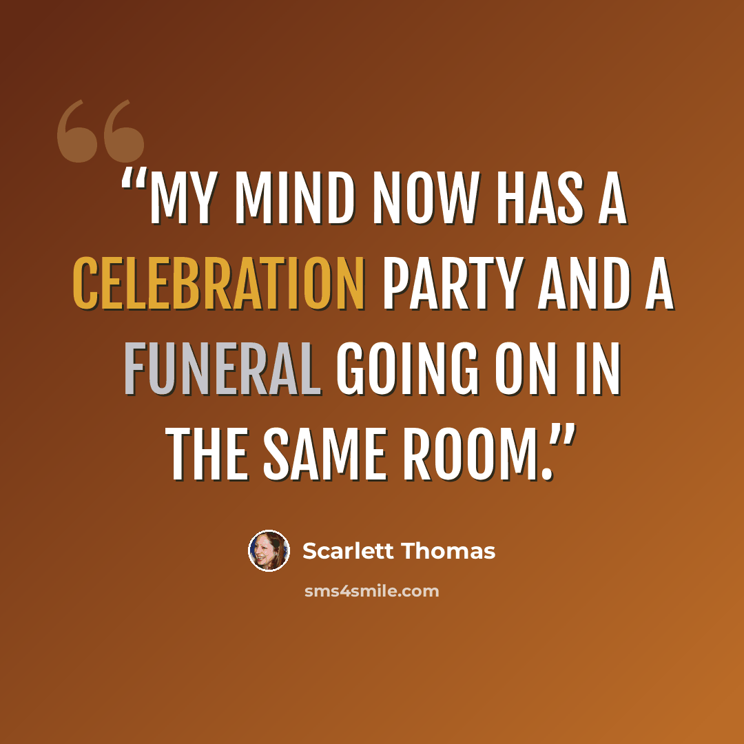 “My mind now has a celebration party and a funeral going on in the same room.” quote by Scarlett Thomas