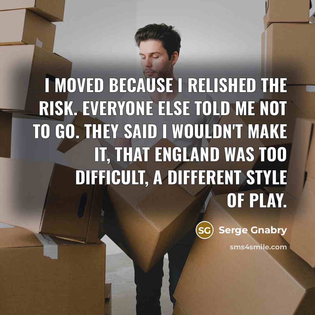 “I moved because I relished the risk. Everyone else told me not to go. They said I wouldn't make it, that England was too difficult, a different style of play.” quote by Serge Gnabry