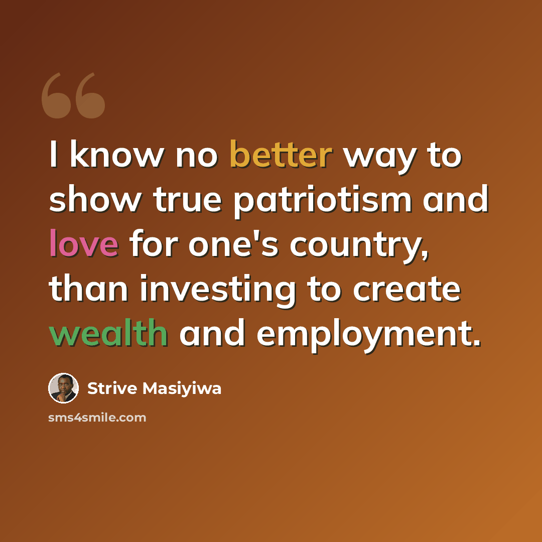 “I know no better way to show true patriotism and love for one's country, than investing to create wealth and employment.” quote by Strive Masiyiwa