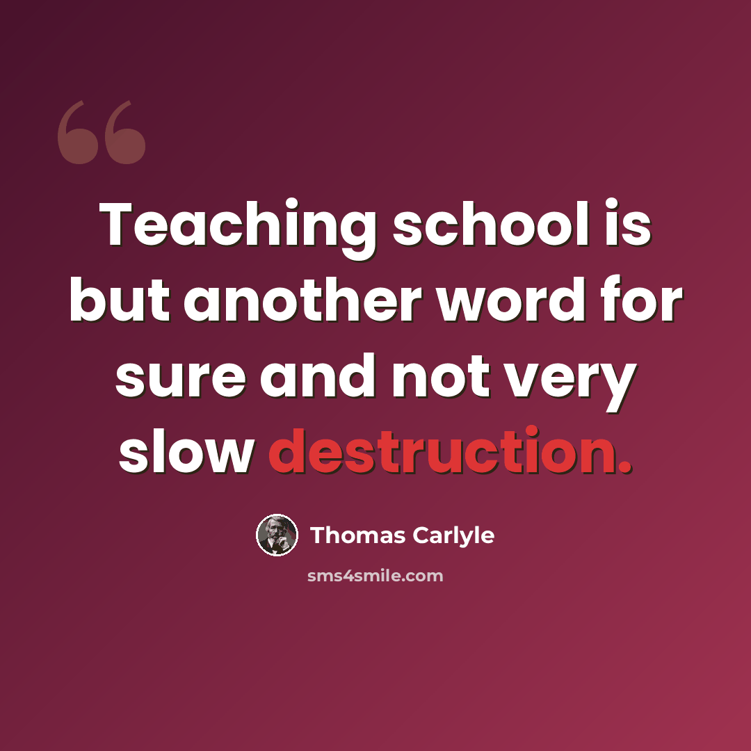 “Teaching school is but another word for sure and not very slow destruction.” quote by Thomas Carlyle