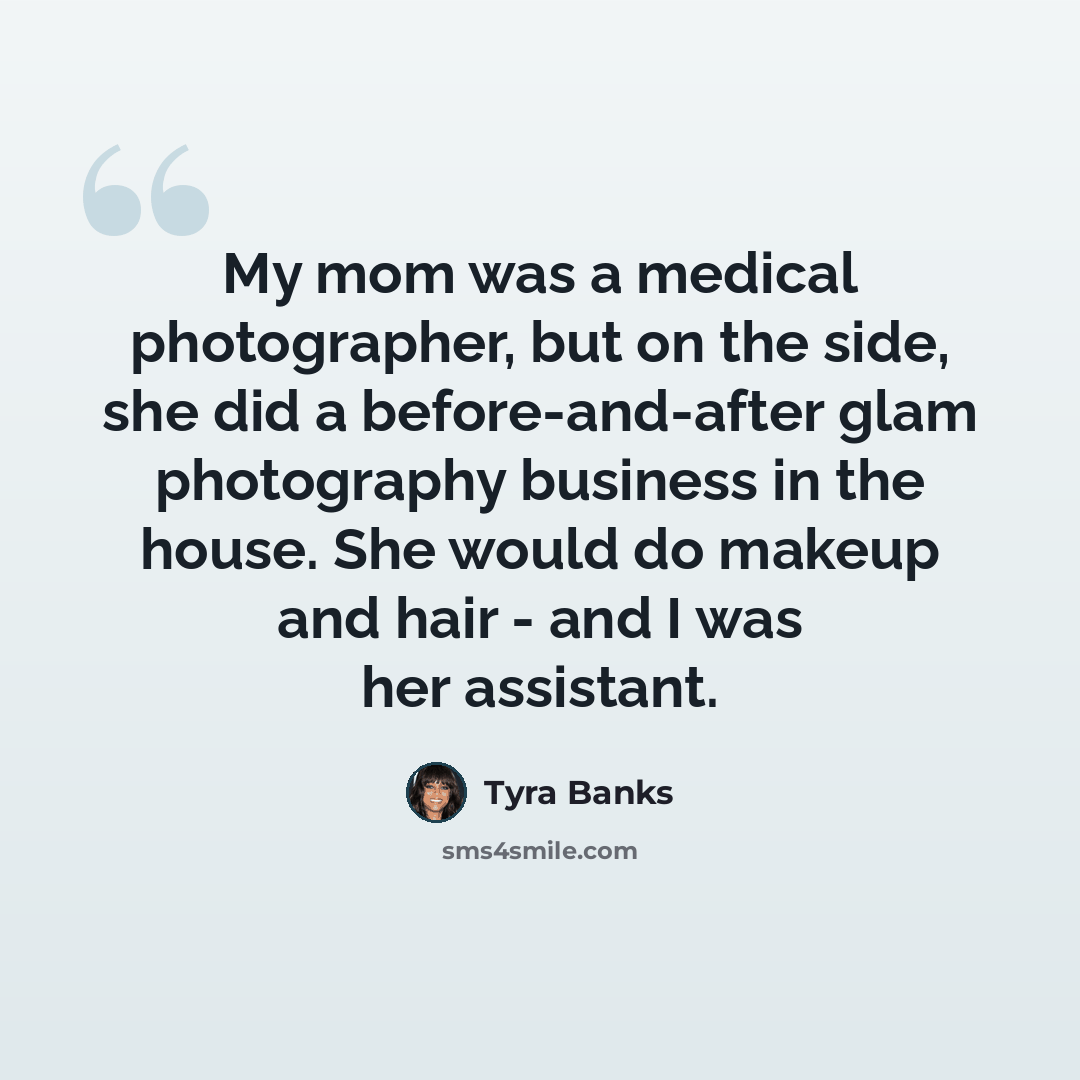“My mom was a medical photographer, but on the side, she did a before-and-after glam photography business in the house. She would do makeup and hair - and I was her assistant.” quote by Tyra Banks
