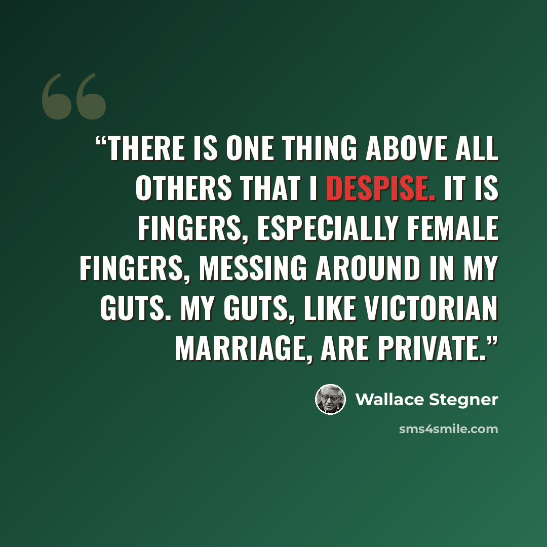 “There is one thing above all others that I despise. It is fingers, especially female fingers, messing around in my guts. My guts, like Victorian marriage, are private.” quote by Wallace Stegner