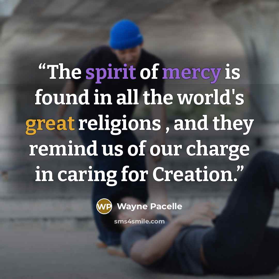 “The spirit of mercy is found in all the world's great religions , and they remind us of our charge in caring for Creation.” quote by Wayne Pacelle