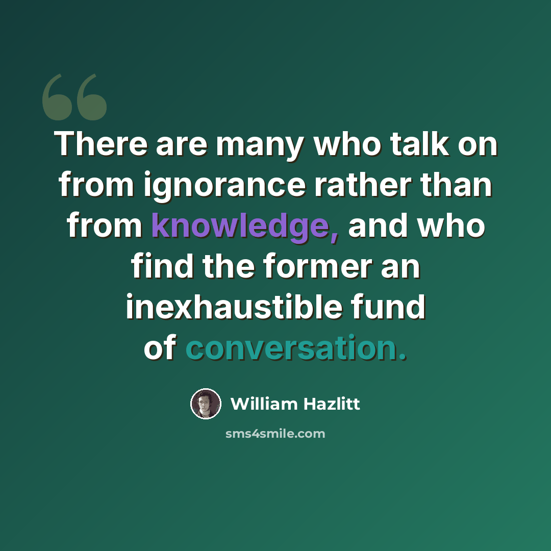 “There are many who talk on from ignorance rather than from knowledge, and who find the former an inexhaustible fund of conversation.” quote by William Hazlitt