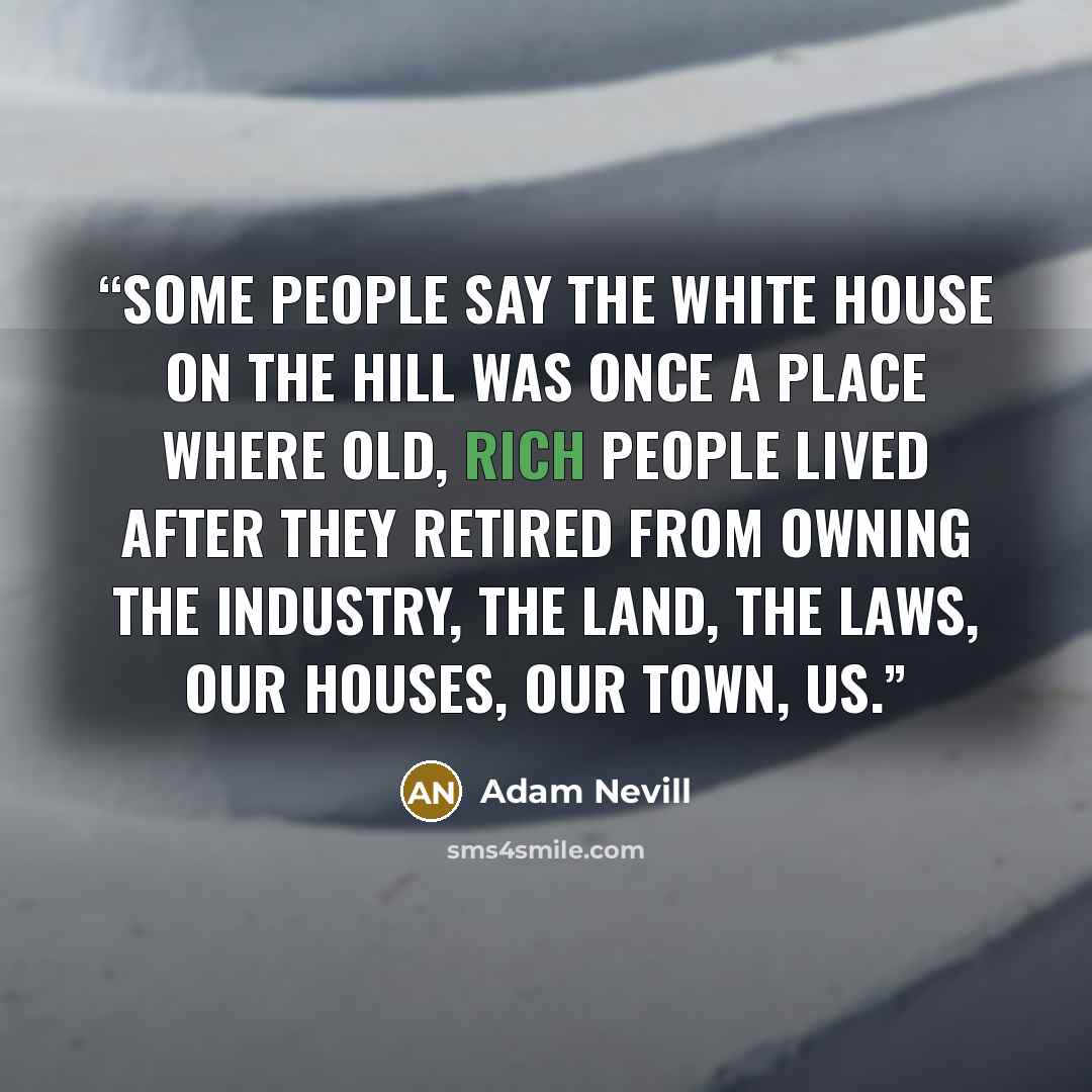 “Some people say the white house on the hill was once a place where old, rich people lived after they retired from owning the industry, the land, the laws, our houses, our town, us.” quote by Adam Nevill