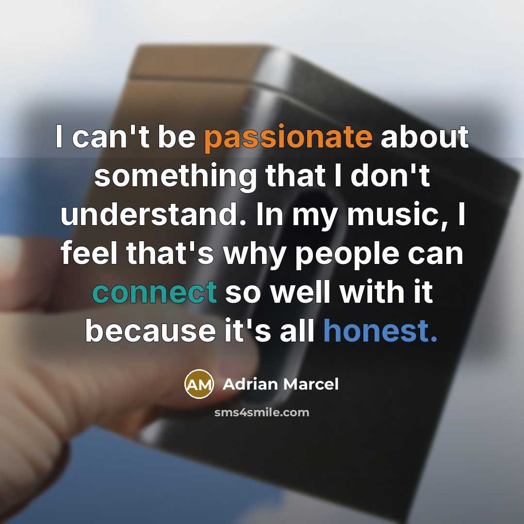 “I can't be passionate about something that I don't understand. In my music, I feel that's why people can connect so well with it because it's all honest.” quote by Adrian Marcel