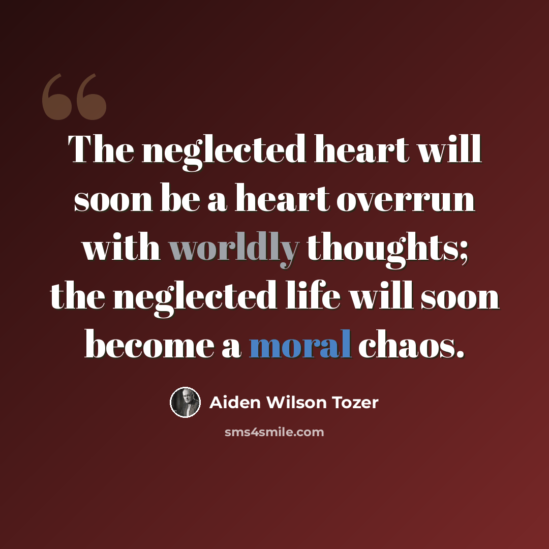 “The neglected heart will soon be a heart overrun with worldly thoughts; the neglected life will soon become a moral chaos.” quote by Aiden Wilson Tozer