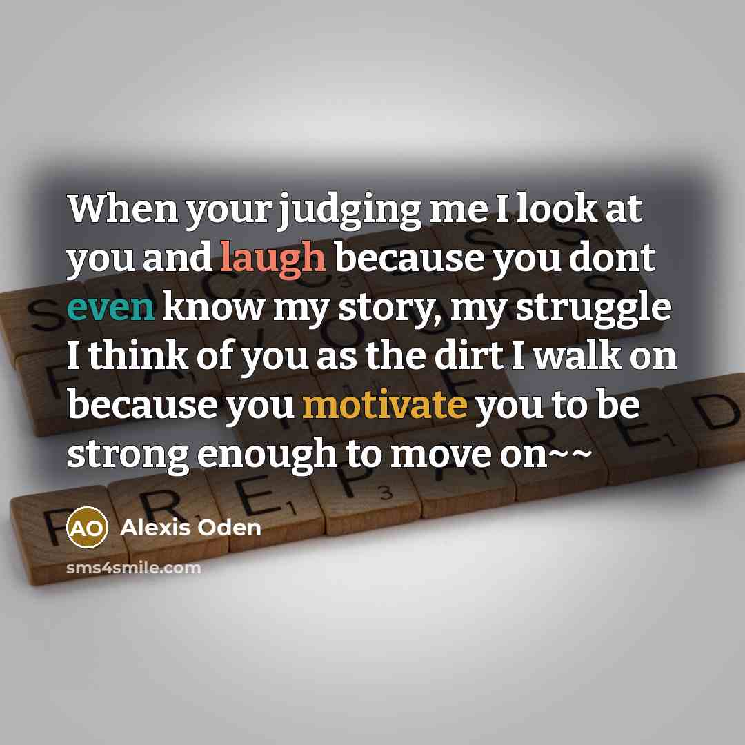“When your judging me I look at you and laugh because you dont even know my story, my struggle I think of you as the dirt I walk on because you motivate you to be strong enough to move on~~” quote by Alexis Oden