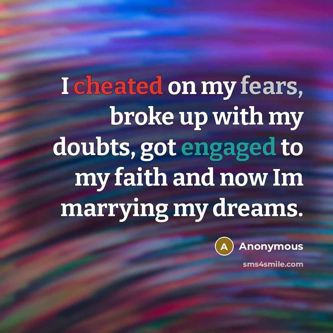 “I cheated on my fears, broke up with my doubts, got engaged to my faith and now Im marrying my dreams.” quote by Anonymous