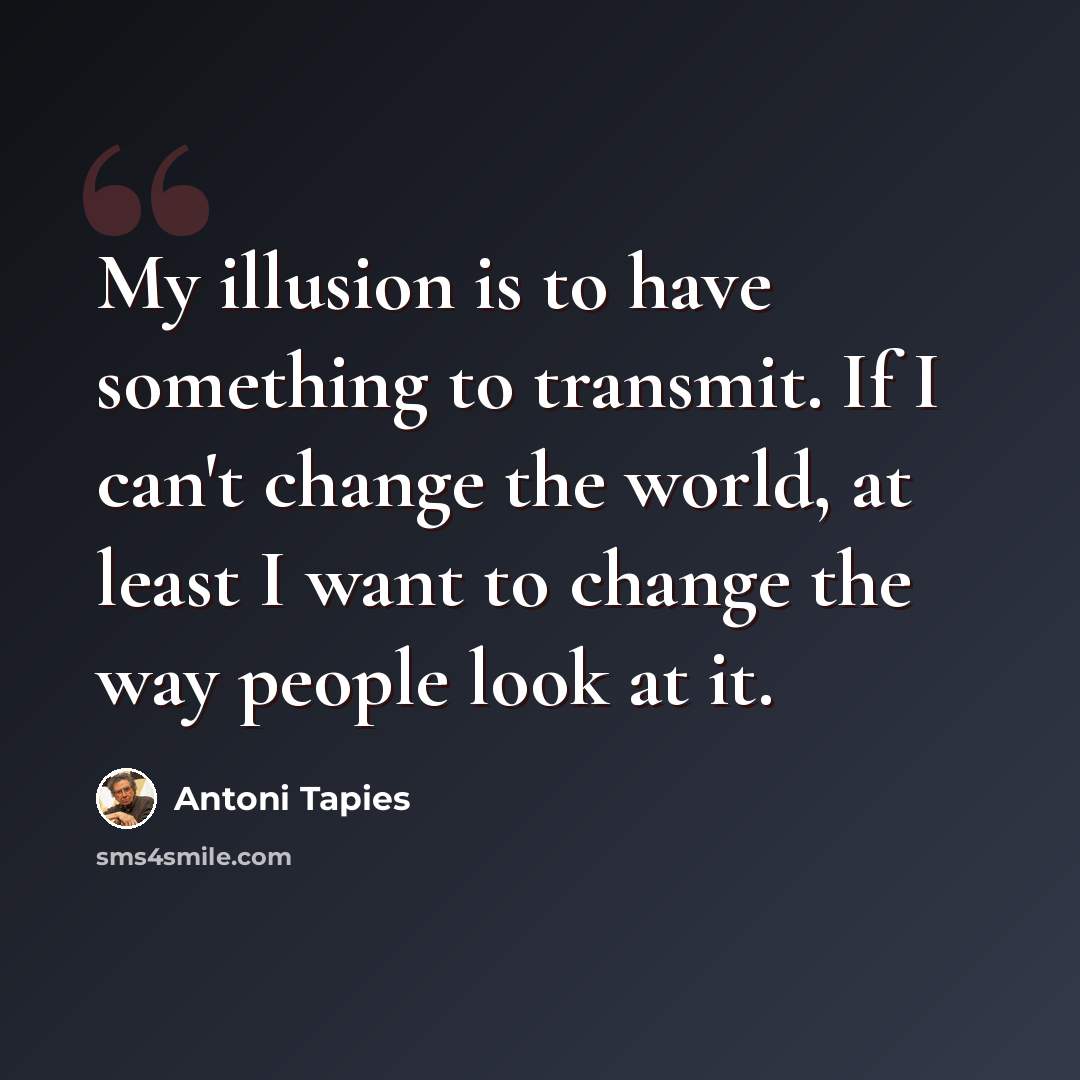 “My illusion is to have something to transmit. If I can't change the world, at least I want to change the way people look at it.” quote by Antoni Tapies
