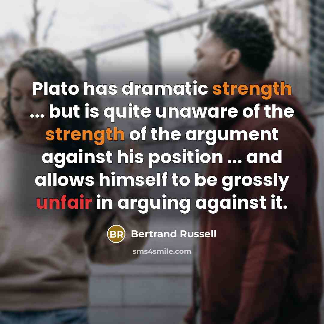 “Plato has dramatic strength ... but is quite unaware of the strength of the argument against his position ... and allows himself to be grossly unfair in arguing against it.” quote by Bertrand Russell