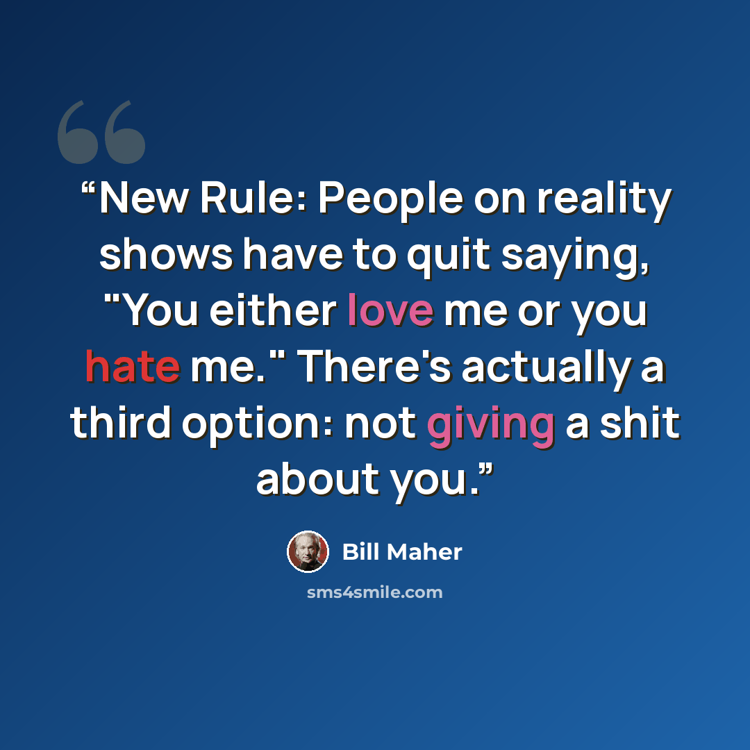 “New Rule: People on reality shows have to quit saying, "You either love me or you hate me." There's actually a third option: not giving a shit about you.” quote by Bill Maher
