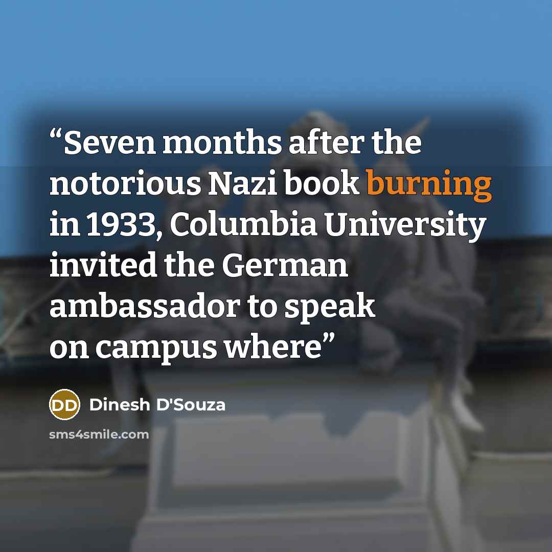 “Seven months after the notorious Nazi book burning in 1933, Columbia University invited the German ambassador to speak on campus where” quote by Dinesh D'Souza