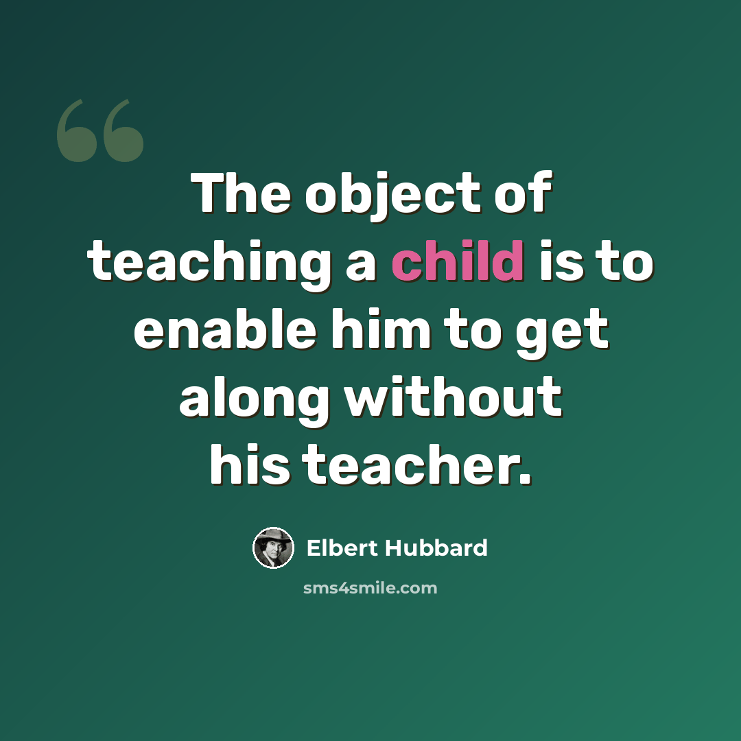 “The object of teaching a child is to enable him to get along without his teacher.” quote by Elbert Hubbard