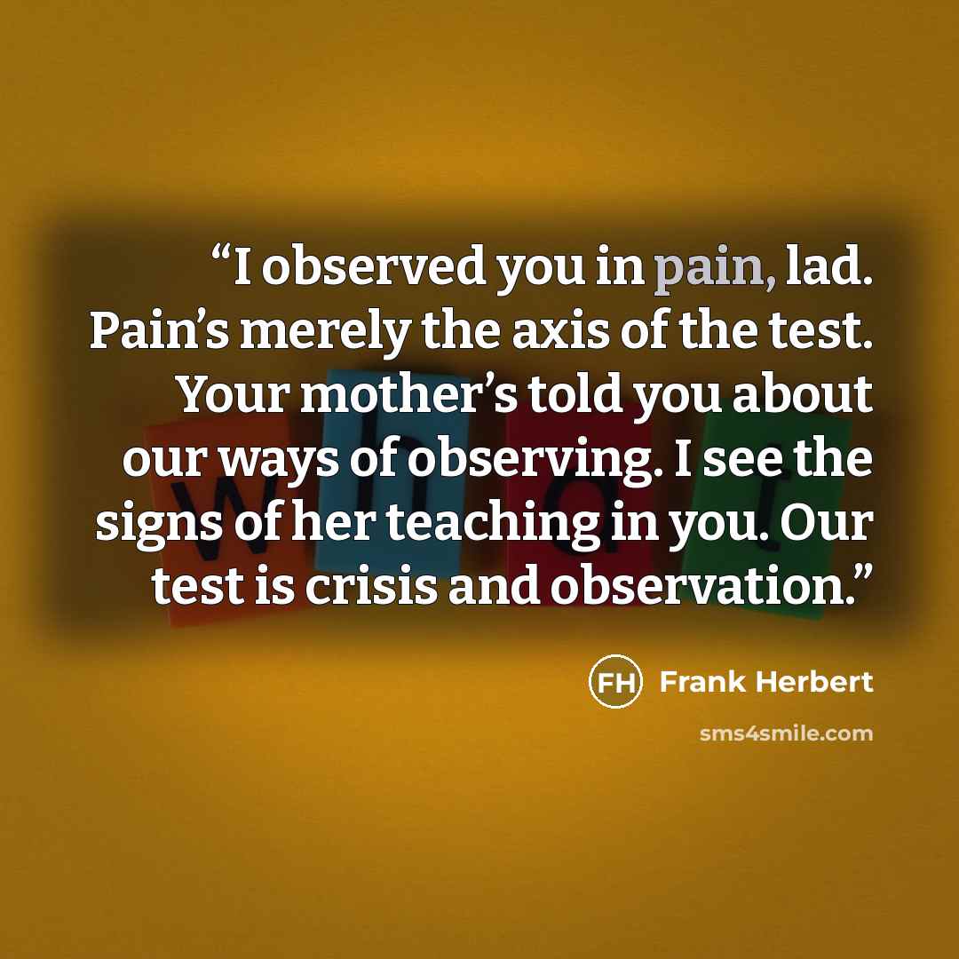 “I observed you in pain, lad. Pain’s merely the axis of the test. Your mother’s told you about our ways of observing. I see the signs of her teaching in you. Our test is crisis and observation.” quote by Frank Herbert