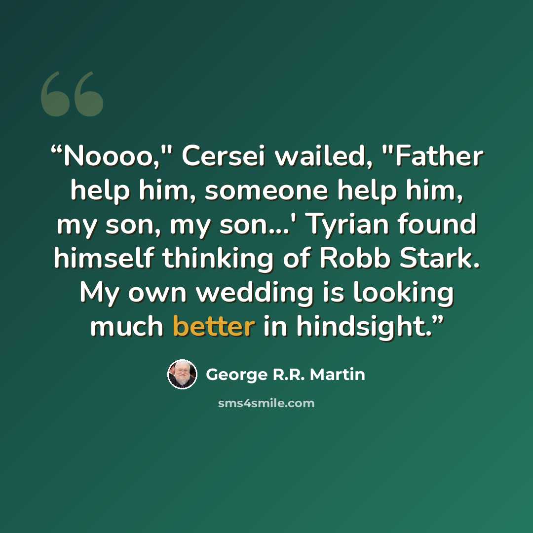 “Noooo," Cersei wailed, "Father help him, someone help him, my son, my son...' Tyrian found himself thinking of Robb Stark. My own wedding is looking much better in hindsight.” quote by George R.R. Martin