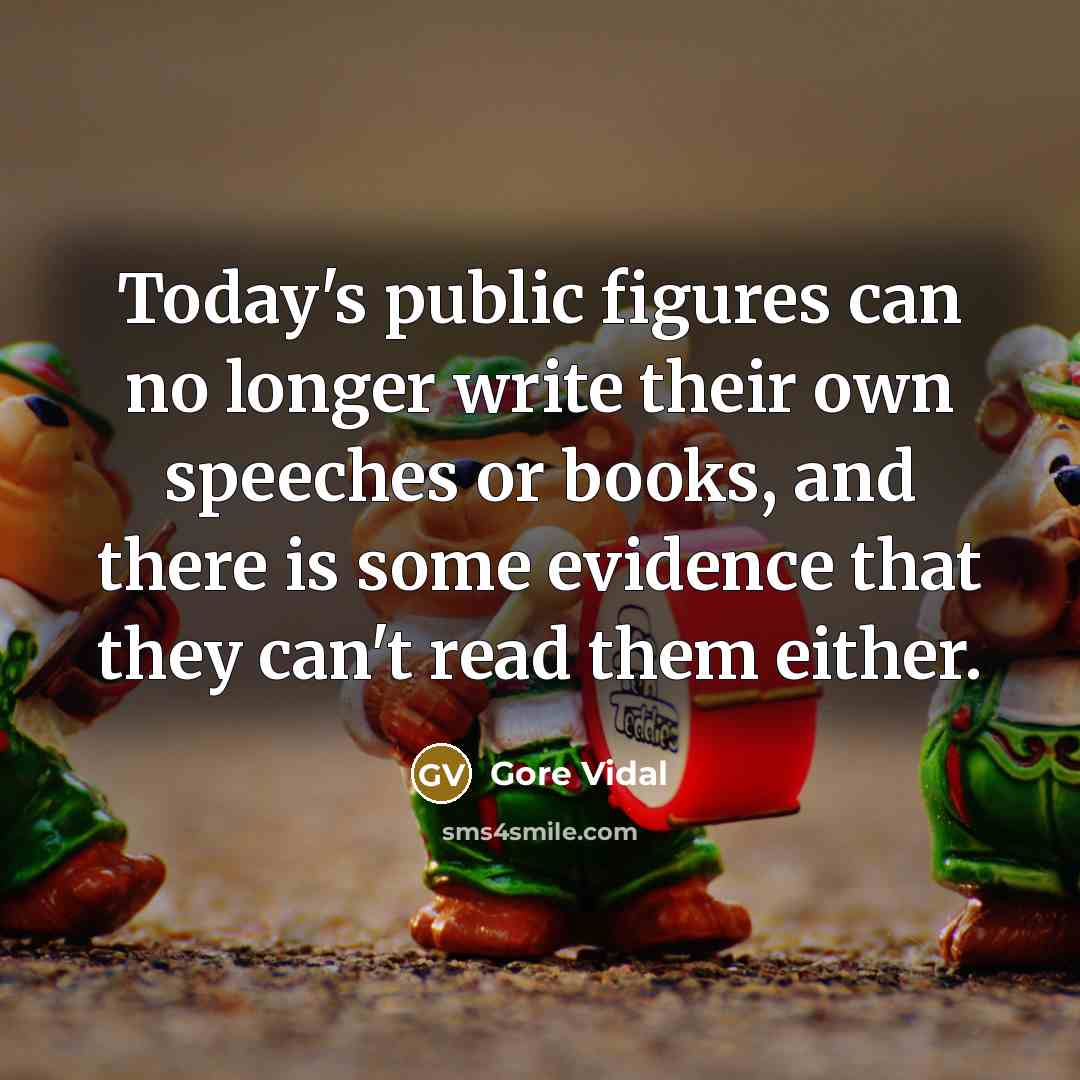 “Today's public figures can no longer write their own speeches or books, and there is some evidence that they can't read them either.” quote by Gore Vidal