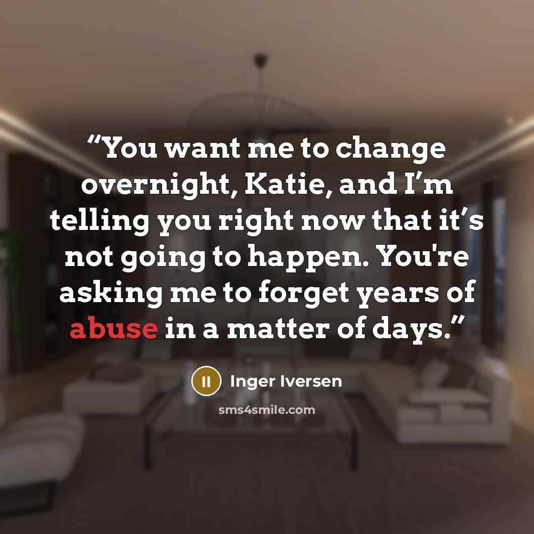 “You want me to change overnight, Katie, and I’m telling you right now that it’s not going to happen. You're asking me to forget years of abuse in a matter of days.” quote by Inger Iversen