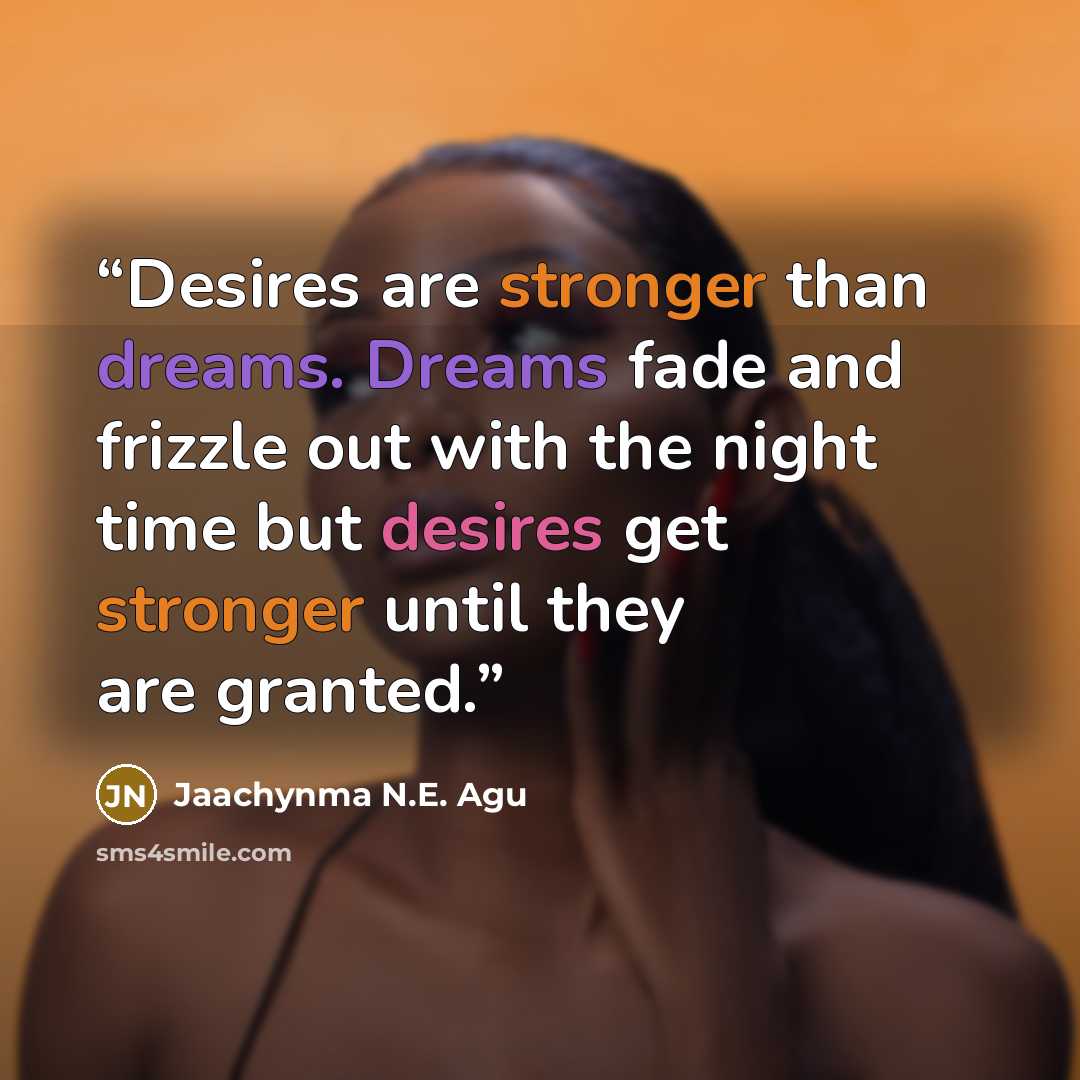 “Desires are stronger than dreams. Dreams fade and frizzle out with the night time but desires get stronger until they are granted.” quote by Jaachynma N.E. Agu