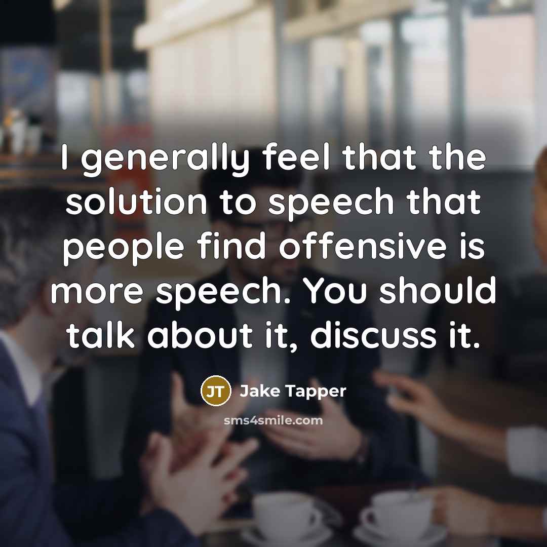 “I generally feel that the solution to speech that people find offensive is more speech. You should talk about it, discuss it.” quote by Jake Tapper
