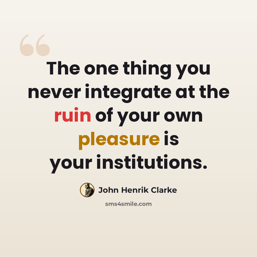 “The one thing you never integrate at the ruin of your own pleasure is your institutions.” quote by John Henrik Clarke