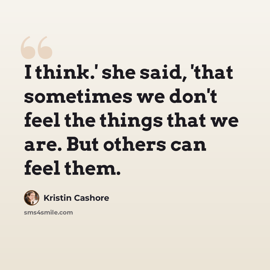 “I think.' she said, 'that sometimes we don't feel the things that we are. But others can feel them.” quote by Kristin Cashore