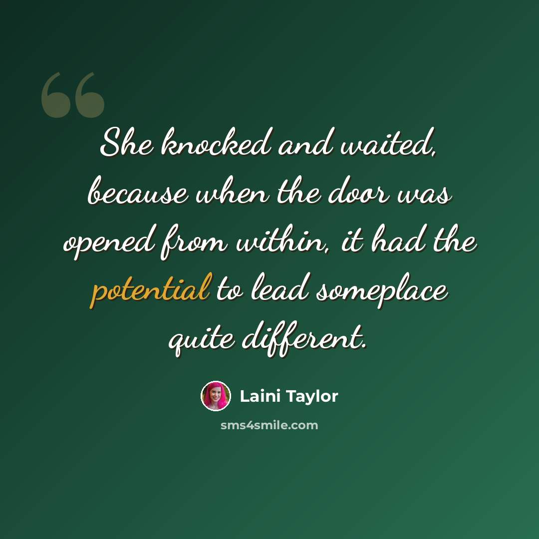 “She knocked and waited, because when the door was opened from within, it had the potential to lead someplace quite different.” quote by Laini Taylor