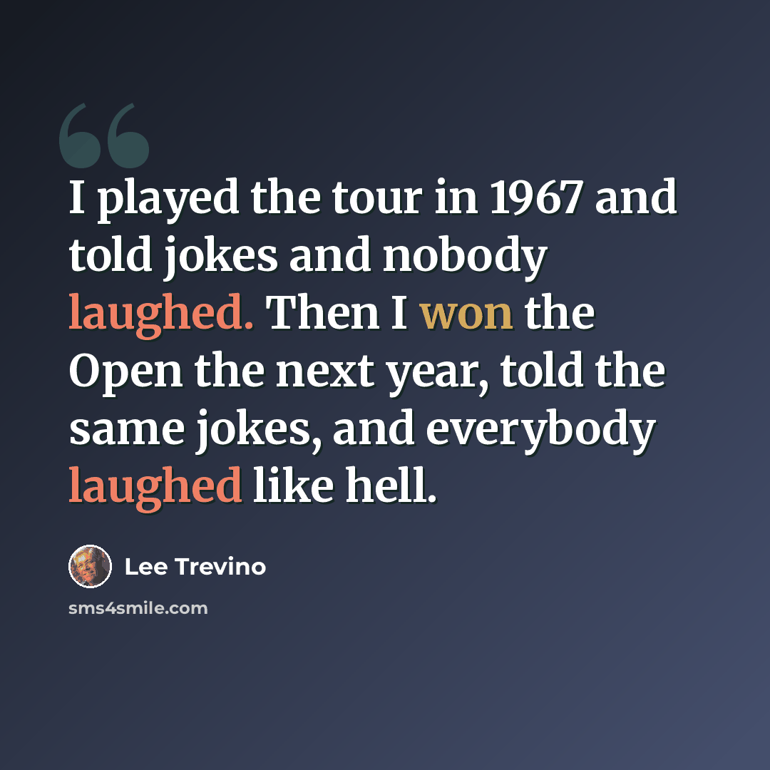 “I played the tour in 1967 and told jokes and nobody laughed. Then I won the Open the next year, told the same jokes, and everybody laughed like hell.” quote by Lee Trevino