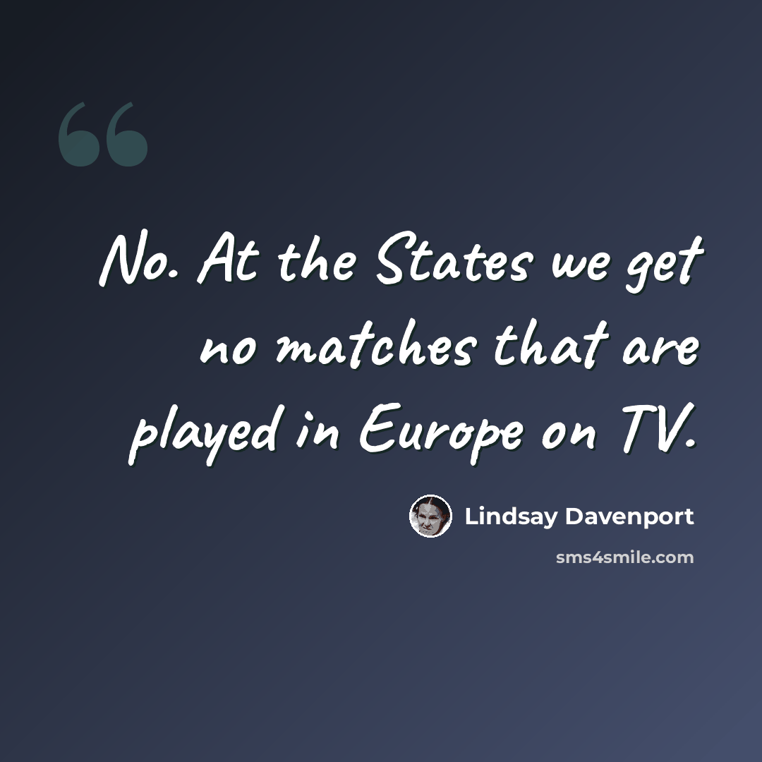 “No. At the States we get no matches that are played in Europe on TV.” quote by Lindsay Davenport