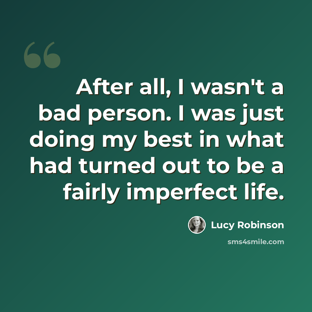 “After all, I wasn't a bad person. I was just doing my best in what had turned out to be a fairly imperfect life.” quote by Lucy Robinson