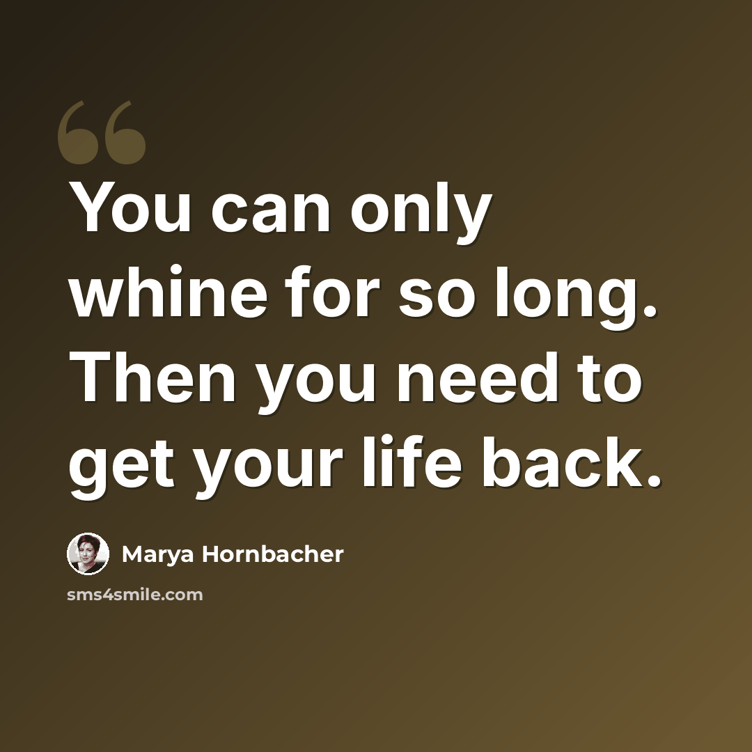 “You can only whine for so long. Then you need to get your life back.” quote by Marya Hornbacher