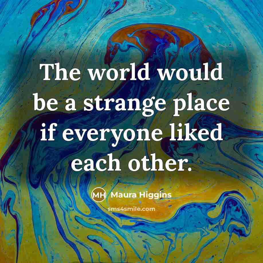 “The world would be a strange place if everyone liked each other.” quote by Maura Higgins